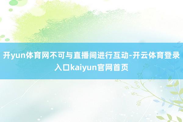 开yun体育网不可与直播间进行互动-开云体育登录入口kaiyun官网首页