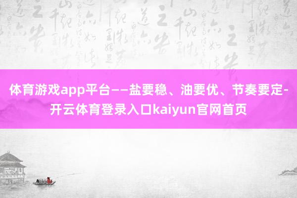 体育游戏app平台——盐要稳、油要优、节奏要定-开云体育登录入口kaiyun官网首页