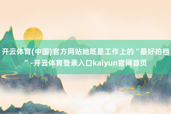 开云体育(中国)官方网站她既是工作上的“最好拍档”-开云体育登录入口kaiyun官网首页